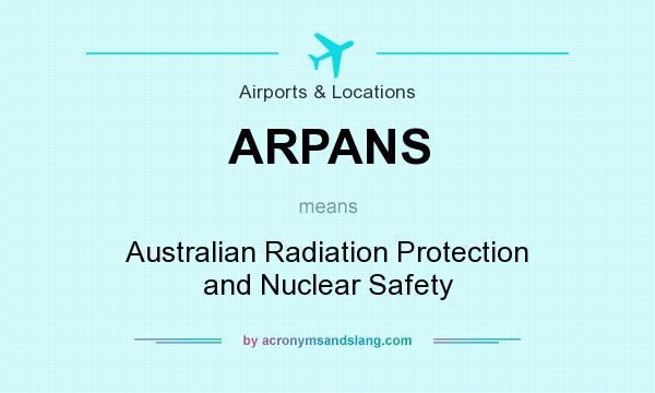 What does ARPANS mean? It stands for Australian Radiation Protection and Nuclear Safety