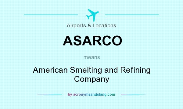 What does ASARCO mean? It stands for American Smelting and Refining Company