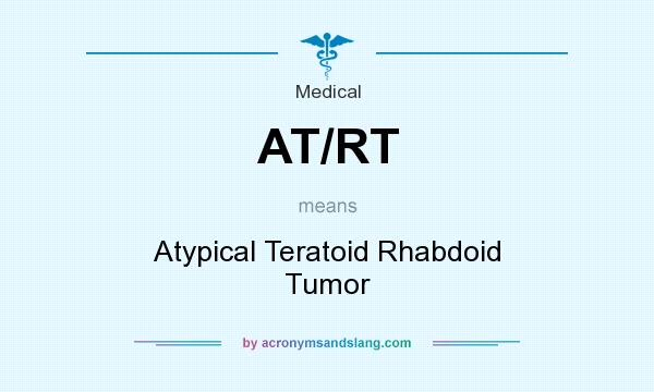 What does AT/RT mean? It stands for Atypical Teratoid Rhabdoid Tumor