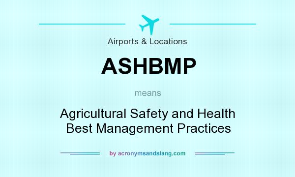 What does ASHBMP mean? It stands for Agricultural Safety and Health Best Management Practices