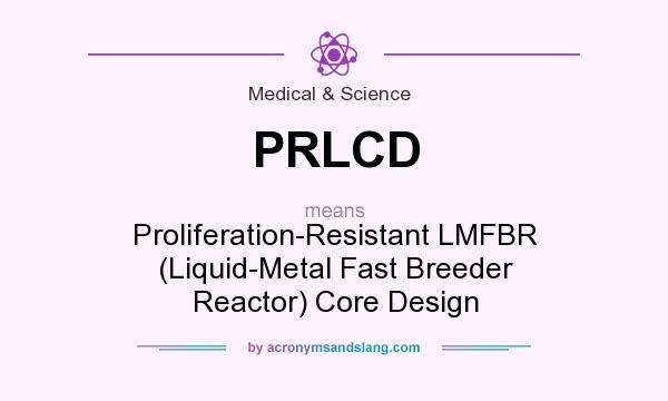 What does PRLCD mean? It stands for Proliferation-Resistant LMFBR (Liquid-Metal Fast Breeder Reactor) Core Design
