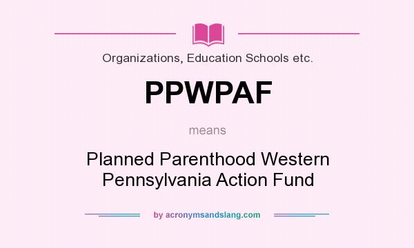What does PPWPAF mean? It stands for Planned Parenthood Western Pennsylvania Action Fund