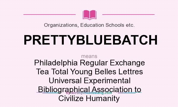 What does PRETTYBLUEBATCH mean? It stands for Philadelphia Regular Exchange Tea Total Young Belles Lettres Universal Experimental Bibliographical Association to Civilize Humanity