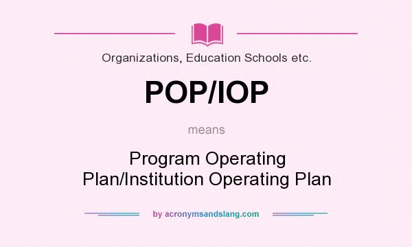 What does POP/IOP mean? It stands for Program Operating Plan/Institution Operating Plan