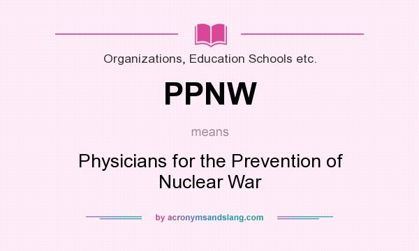 What does PPNW mean? It stands for Physicians for the Prevention of Nuclear War