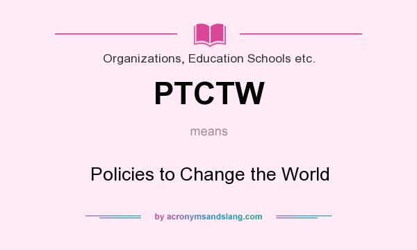 What does PTCTW mean? It stands for Policies to Change the World