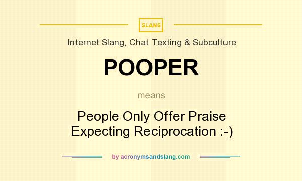 What does POOPER mean? It stands for People Only Offer Praise Expecting Reciprocation :-)