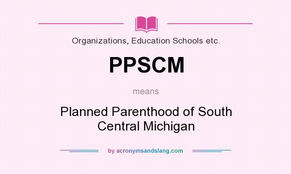 What does PPSCM mean? It stands for Planned Parenthood of South Central Michigan