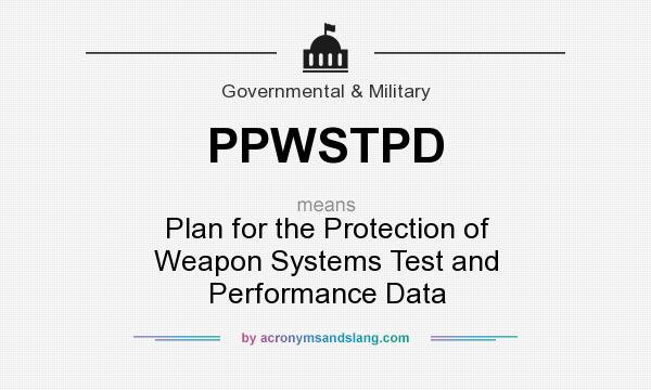What does PPWSTPD mean? It stands for Plan for the Protection of Weapon Systems Test and Performance Data