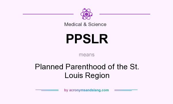 What does PPSLR mean? It stands for Planned Parenthood of the St. Louis Region