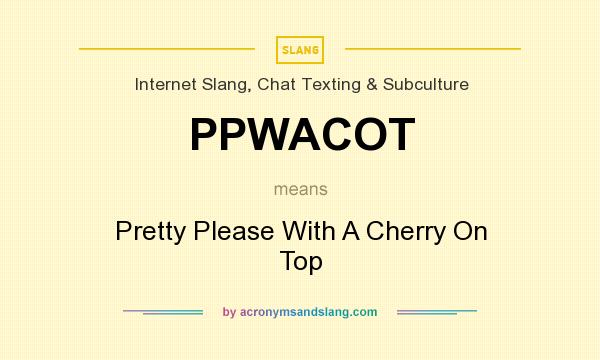 What does PPWACOT mean? It stands for Pretty Please With A Cherry On Top