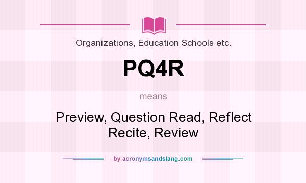 What does PQ4R mean? It stands for Preview, Question Read, Reflect Recite, Review