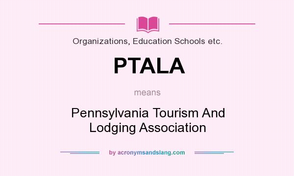 What does PTALA mean? It stands for Pennsylvania Tourism And Lodging Association
