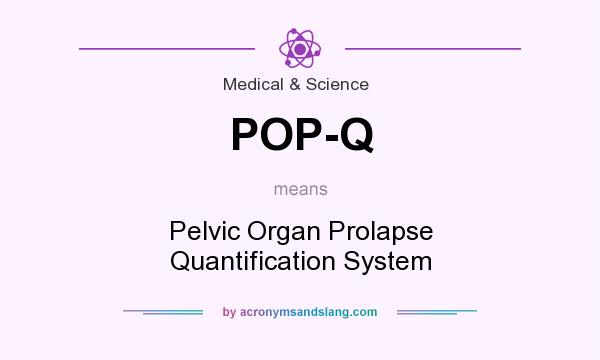 What does POP-Q mean? It stands for Pelvic Organ Prolapse Quantification System