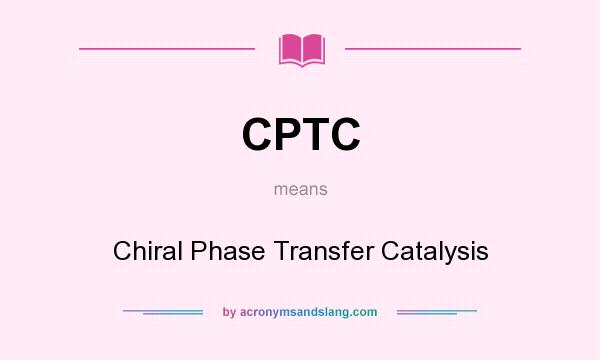 What does CPTC mean? It stands for Chiral Phase Transfer Catalysis