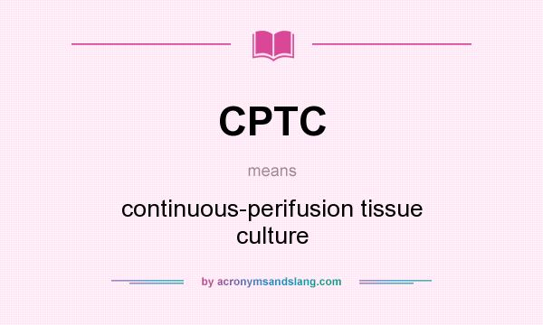 What does CPTC mean? It stands for continuous-perifusion tissue culture