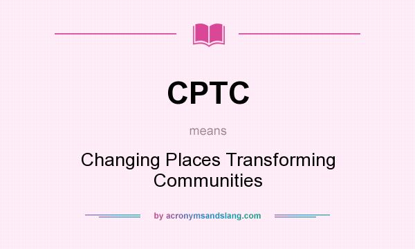 What does CPTC mean? It stands for Changing Places Transforming Communities