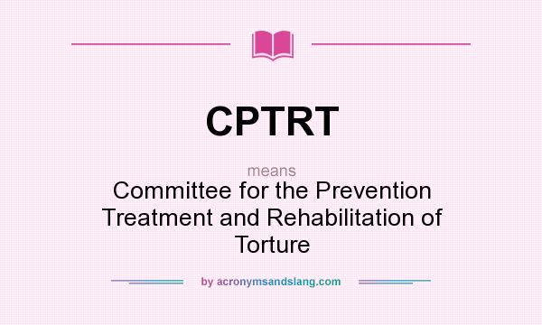 What does CPTRT mean? It stands for Committee for the Prevention Treatment and Rehabilitation of Torture
