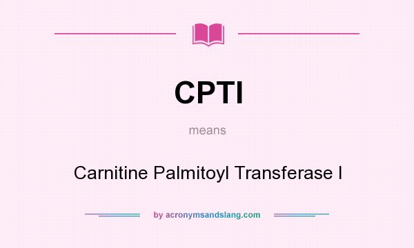 What does CPTI mean? It stands for Carnitine Palmitoyl Transferase I