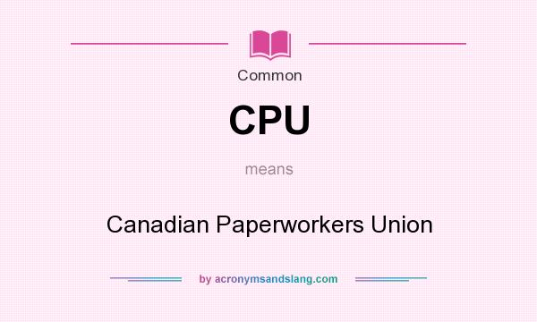 What does CPU mean? It stands for Canadian Paperworkers Union