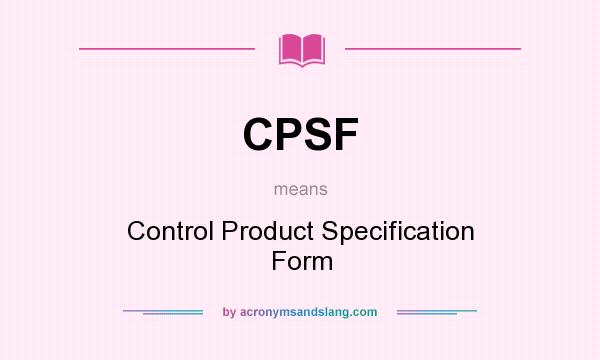 What does CPSF mean? It stands for Control Product Specification Form