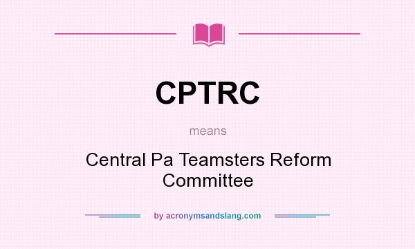 What does CPTRC mean? It stands for Central Pa Teamsters Reform Committee