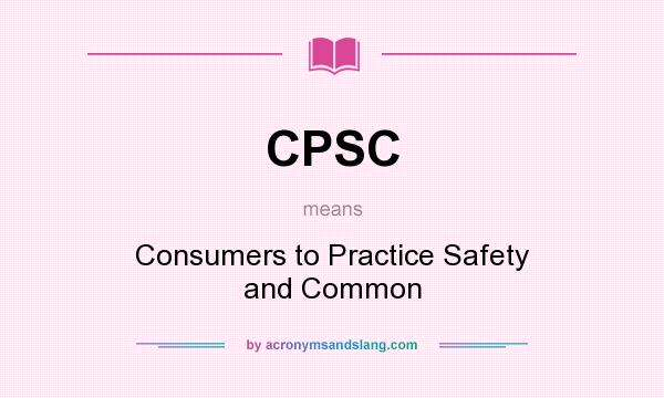 What does CPSC mean? It stands for Consumers to Practice Safety and Common