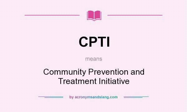 What does CPTI mean? It stands for Community Prevention and Treatment Initiative