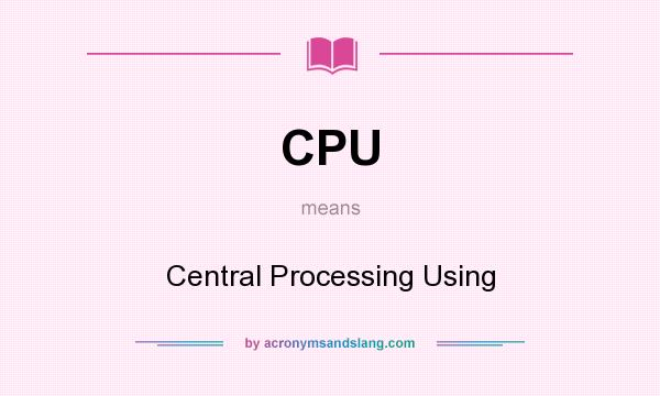 What does CPU mean? It stands for Central Processing Using