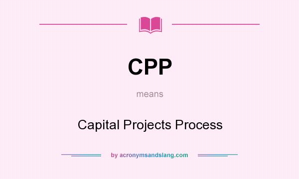 What does CPP mean? It stands for Capital Projects Process