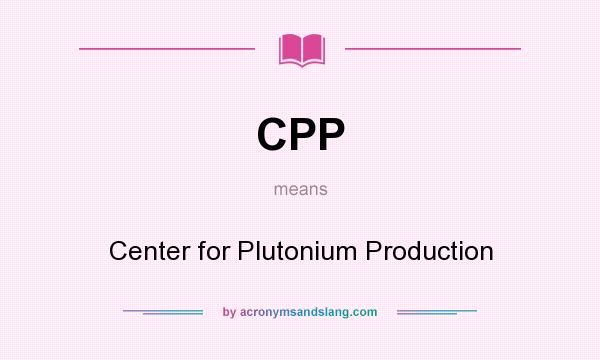 What does CPP mean? It stands for Center for Plutonium Production