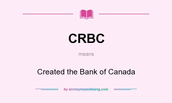 What does CRBC mean? It stands for Created the Bank of Canada