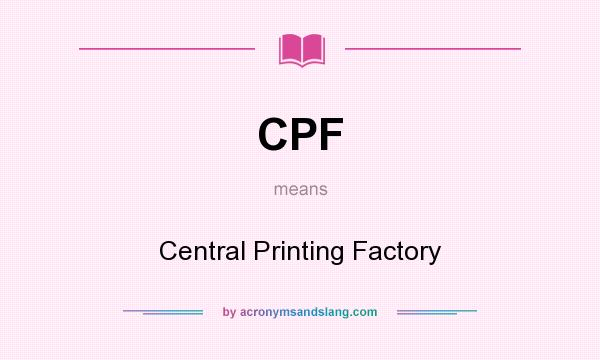 What does CPF mean? It stands for Central Printing Factory