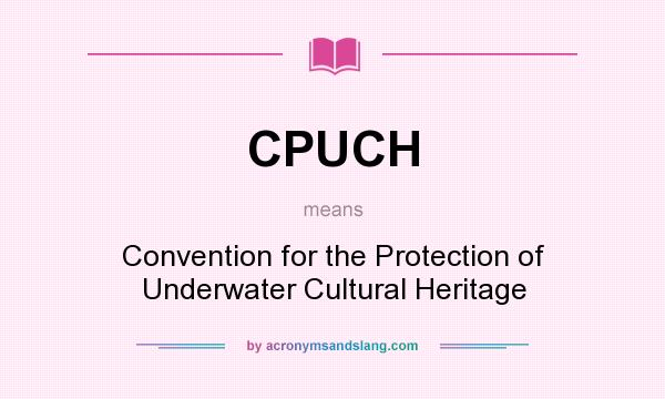 What does CPUCH mean? It stands for Convention for the Protection of Underwater Cultural Heritage