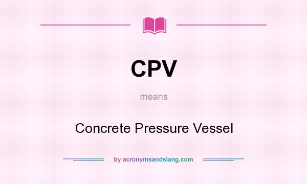 What does CPV mean? It stands for Concrete Pressure Vessel