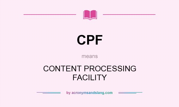 What does CPF mean? It stands for CONTENT PROCESSING FACILITY