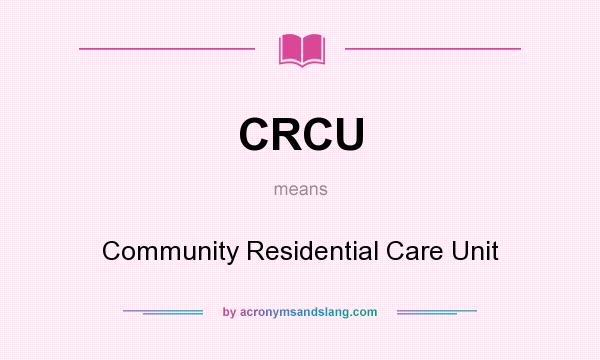 What does CRCU mean? It stands for Community Residential Care Unit