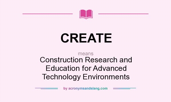 What does CREATE mean? It stands for Construction Research and Education for Advanced Technology Environments