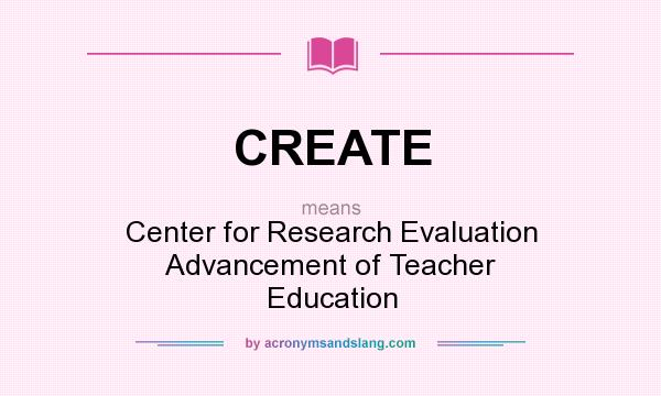 What does CREATE mean? It stands for Center for Research Evaluation Advancement of Teacher Education