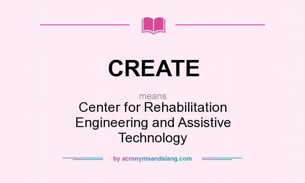 What does CREATE mean? It stands for Center for Rehabilitation Engineering and Assistive Technology