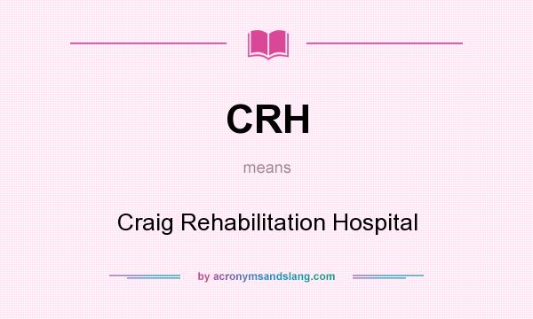 What does CRH mean? It stands for Craig Rehabilitation Hospital