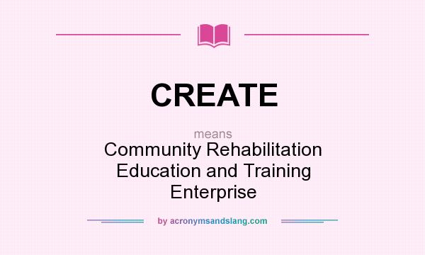 What does CREATE mean? It stands for Community Rehabilitation Education and Training Enterprise