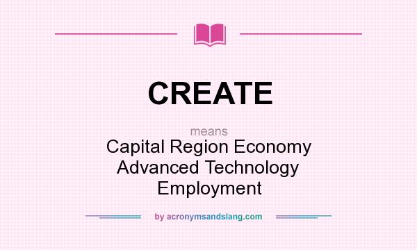 What does CREATE mean? It stands for Capital Region Economy Advanced Technology Employment