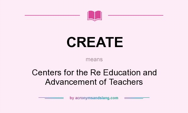 What does CREATE mean? It stands for Centers for the Re Education and Advancement of Teachers