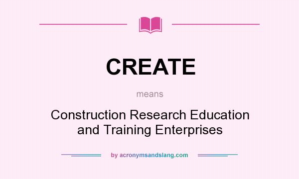 What does CREATE mean? It stands for Construction Research Education and Training Enterprises