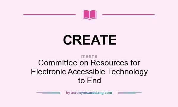 What does CREATE mean? It stands for Committee on Resources for Electronic Accessible Technology to End