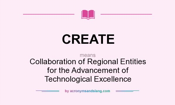 What does CREATE mean? It stands for Collaboration of Regional Entities for the Advancement of Technological Excellence
