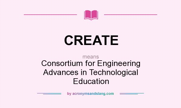 What does CREATE mean? It stands for Consortium for Engineering Advances in Technological Education