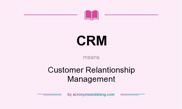 What does CRM mean? It stands for Customer Relantionship Management