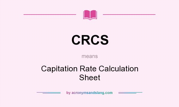 What does CRCS mean? It stands for Capitation Rate Calculation Sheet